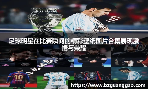 足球明星在比赛瞬间的精彩壁纸图片合集展现激情与荣耀