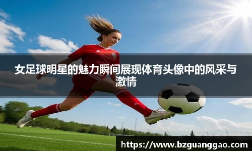 女足球明星的魅力瞬间展现体育头像中的风采与激情